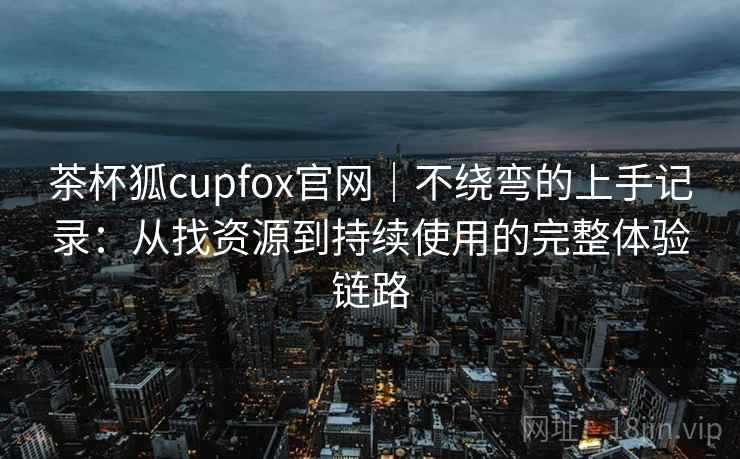 茶杯狐cupfox官网|不绕弯的上手记录:从找资源到持续使用的完整体验链路 茶杯狐cupfox官网|不绕弯的上手记录:从找资源到持续使用的完整体验链路