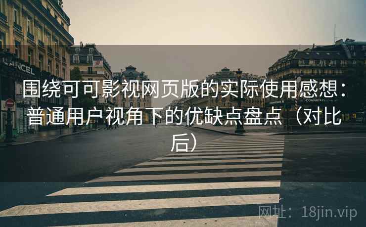 围绕可可影视网页版的实际使用感想：普通用户视角下的优缺点盘点（对比后）