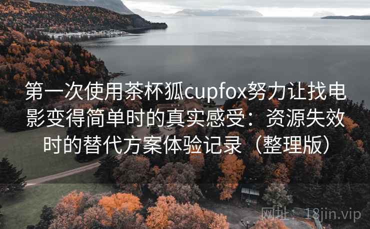 第一次使用茶杯狐cupfox努力让找电影变得简单时的真实感受:资源失效时的替代方案体验记录(整理版) 第一次使用茶杯狐cupfox努力让找电影变得简单时的真实感受:资源失效时的替代方案体验记录(整理版)