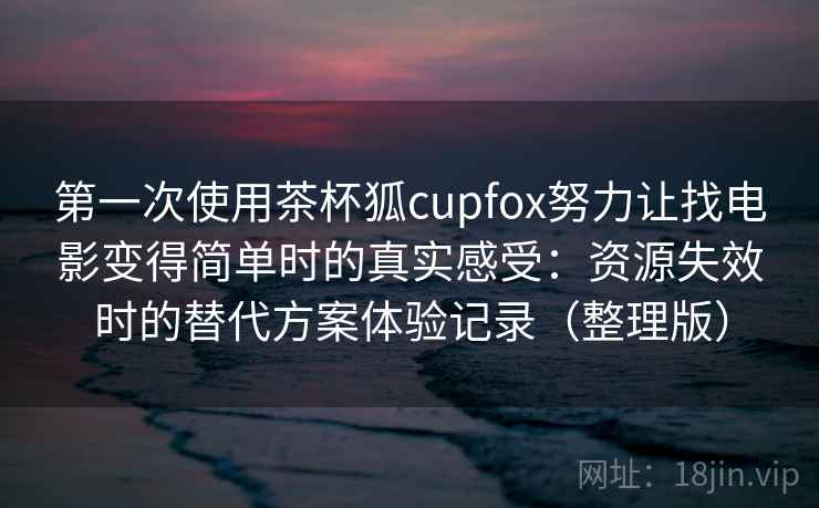 第一次使用茶杯狐cupfox努力让找电影变得简单时的真实感受:资源失效时的替代方案体验记录(整理版) 第一次使用茶杯狐cupfox努力让找电影变得简单时的真实感受:资源失效时的替代方案体验记录(整理版)