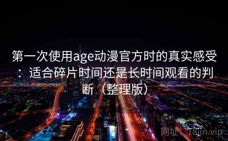 第一次使用age动漫官方时的真实感受：适合碎片时间还是长时间观看的判断（整理版）