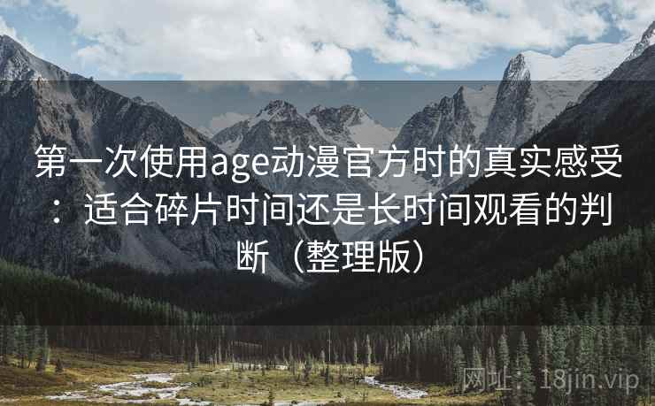 第一次使用age动漫官方时的真实感受：适合碎片时间还是长时间观看的判断（整理版）