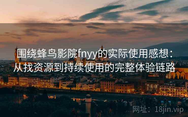 围绕蜂鸟影院fnyy的实际使用感想：从找资源到持续使用的完整体验链路
