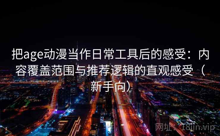 把age动漫当作日常工具后的感受：内容覆盖范围与推荐逻辑的直观感受（新手向）