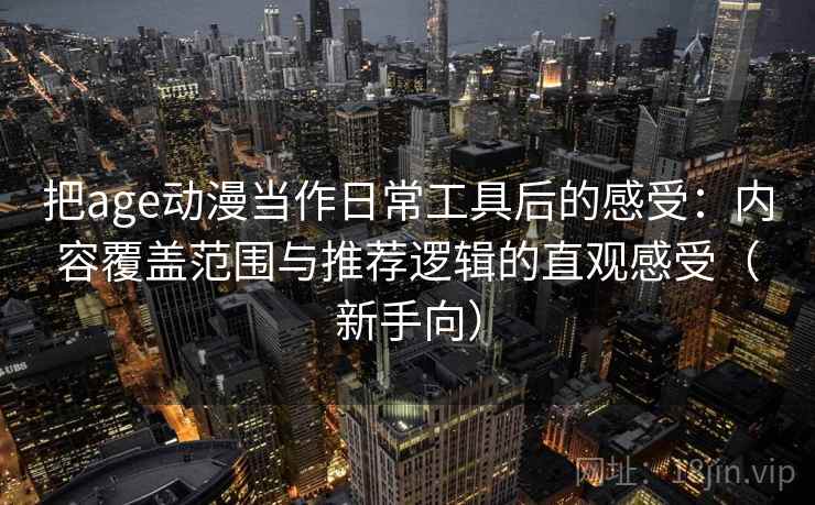 把age动漫当作日常工具后的感受：内容覆盖范围与推荐逻辑的直观感受（新手向）