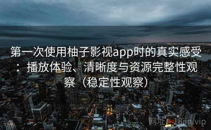 第一次使用柚子影视app时的真实感受：播放体验、清晰度与资源完整性观察（稳定性观察）