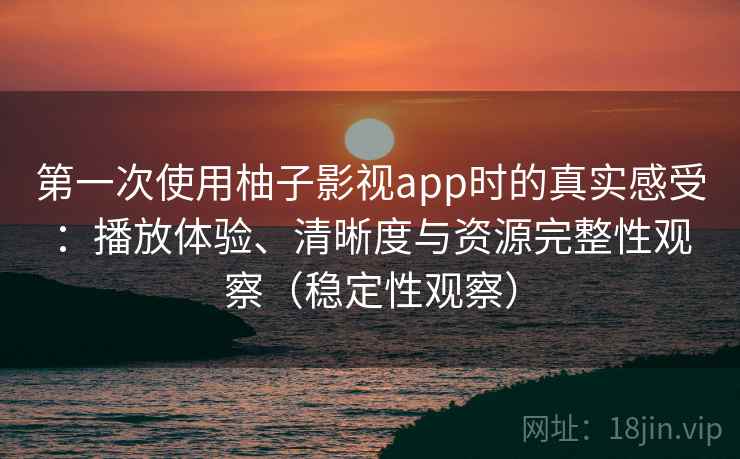 第一次使用柚子影视app时的真实感受：播放体验、清晰度与资源完整性观察（稳定性观察）