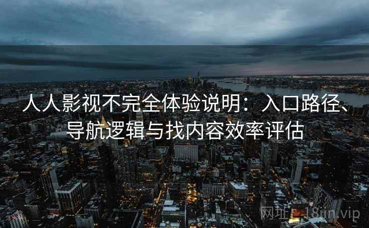 人人影视不完全体验说明：入口路径、导航逻辑与找内容效率评估