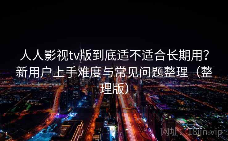人人影视tv版到底适不适合长期用？新用户上手难度与常见问题整理（整理版）