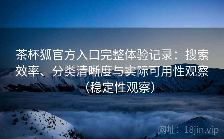 茶杯狐官方入口完整体验记录：搜索效率、分类清晰度与实际可用性观察（稳定性观察）