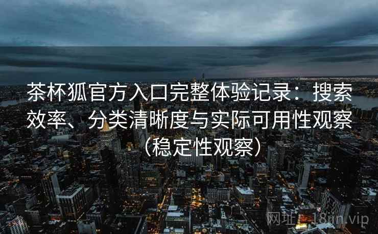 茶杯狐官方入口完整体验记录：搜索效率、分类清晰度与实际可用性观察（稳定性观察）
