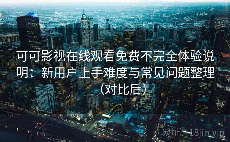 可可影视在线观看免费不完全体验说明：新用户上手难度与常见问题整理（对比后）