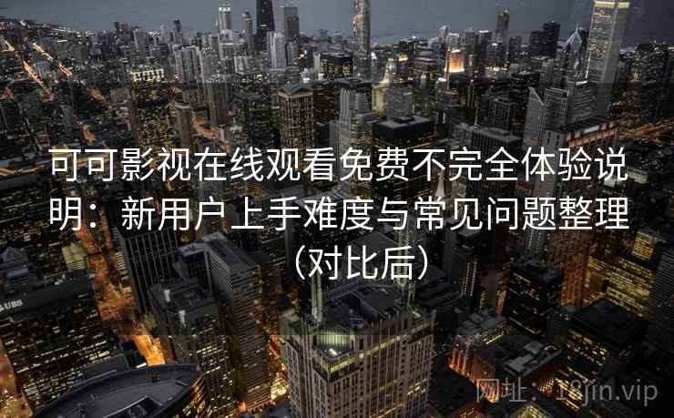 可可影视在线观看免费不完全体验说明：新用户上手难度与常见问题整理（对比后）