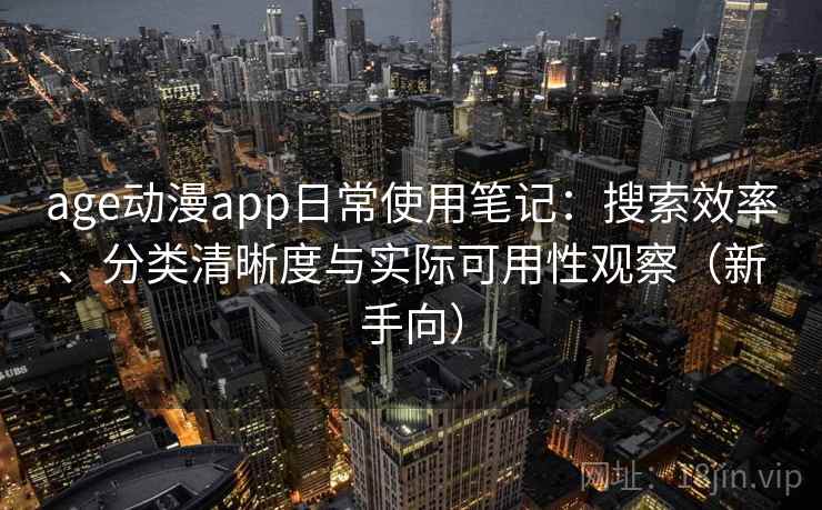 age动漫app日常使用笔记：搜索效率、分类清晰度与实际可用性观察（新手向）