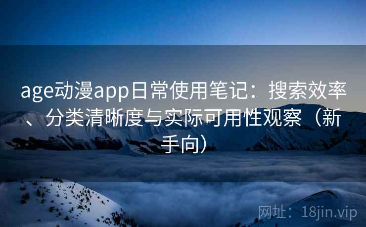 age动漫app日常使用笔记：搜索效率、分类清晰度与实际可用性观察（新手向）
