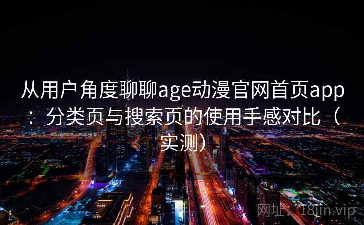 从用户角度聊聊age动漫官网首页app：分类页与搜索页的使用手感对比（实测）