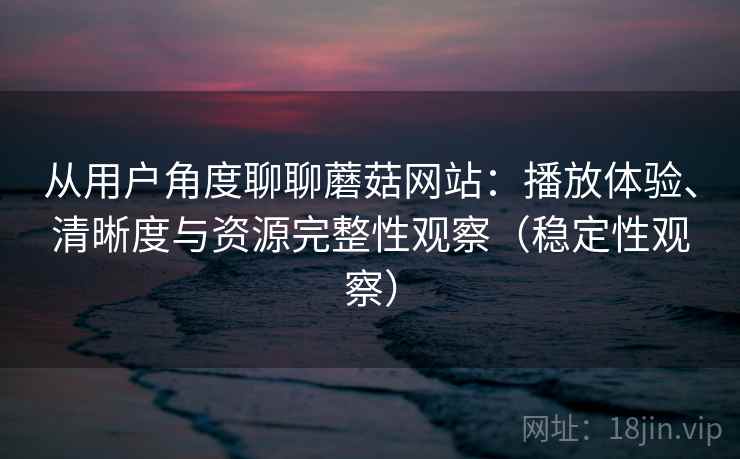 从用户角度聊聊蘑菇网站:播放体验、清晰度与资源完整性观察(稳定性观察) 从用户角度聊聊蘑菇网站:播放体验、清晰度与资源完整性观察(稳定性观察)
