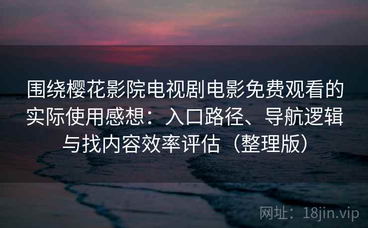 围绕樱花影院电视剧电影免费观看的实际使用感想：入口路径、导航逻辑与找内容效率评估（整理版）