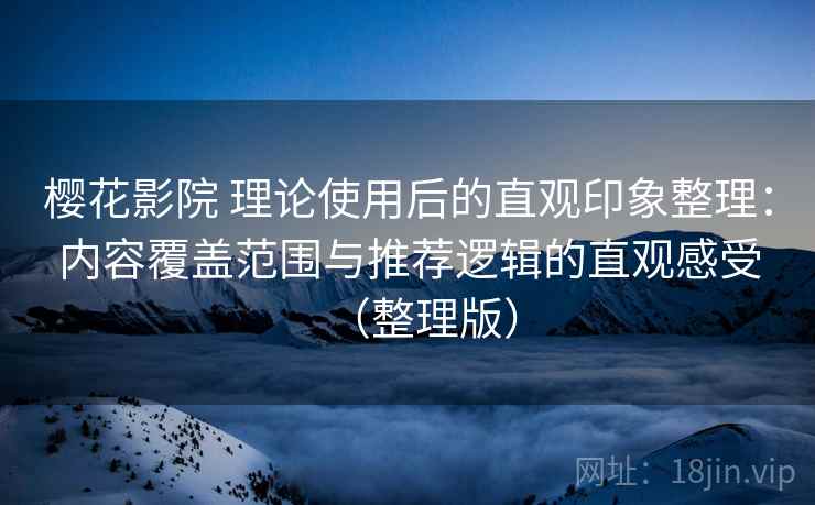 樱花影院 理论使用后的直观印象整理:内容覆盖范围与推荐逻辑的直观感受(整理版) 樱花影院 理论使用后的直观印象整理:内容覆盖范围与推荐逻辑的直观感受(整理版)