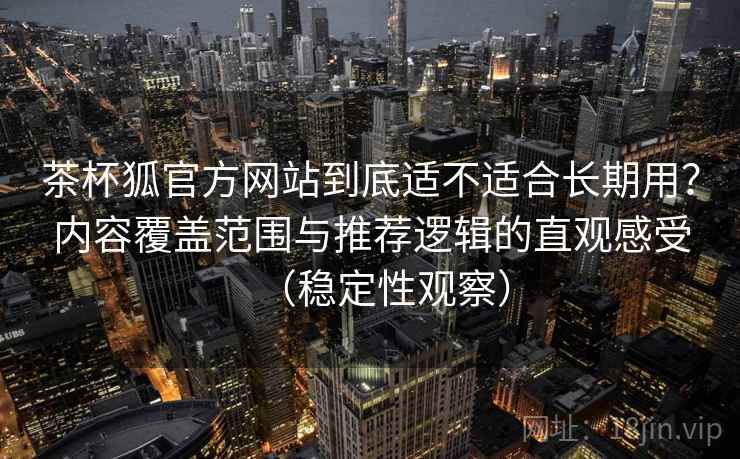 茶杯狐官方网站到底适不适合长期用？内容覆盖范围与推荐逻辑的直观感受（稳定性观察）