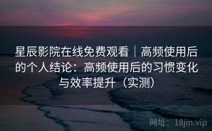 星辰影院在线免费观看｜高频使用后的个人结论：高频使用后的习惯变化与效率提升（实测）