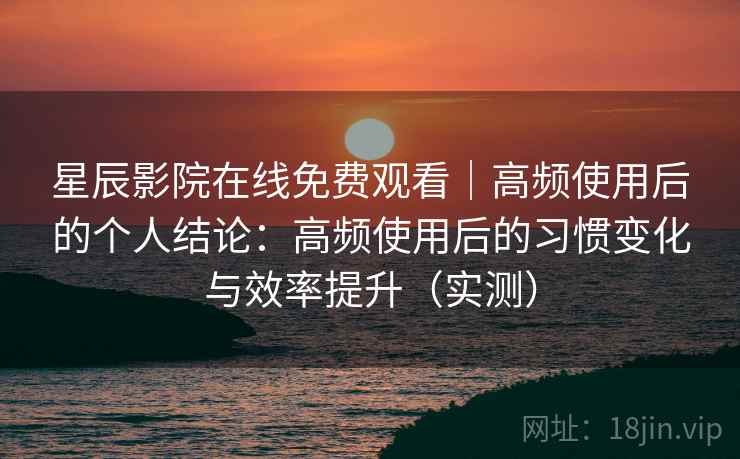 星辰影院在线免费观看|高频使用后的个人结论:高频使用后的习惯变化与效率提升(实测) 星辰影院在线免费观看|高频使用后的个人结论:高频使用后的习惯变化与效率提升(实测)