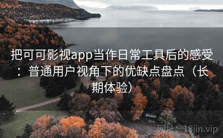把可可影视app当作日常工具后的感受：普通用户视角下的优缺点盘点（长期体验）