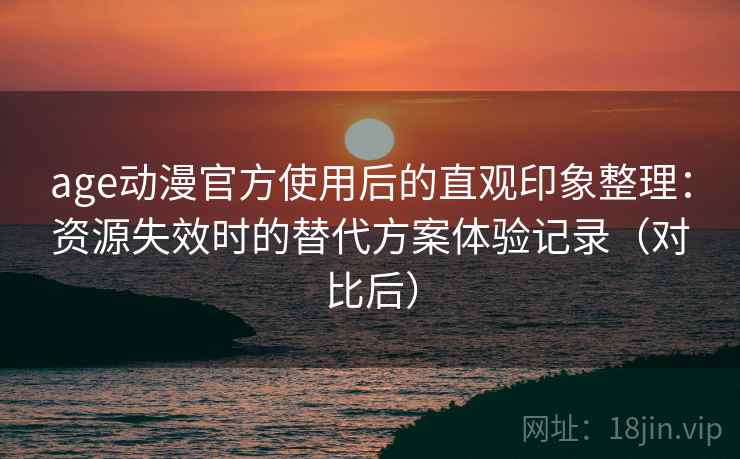 age动漫官方使用后的直观印象整理：资源失效时的替代方案体验记录（对比后）