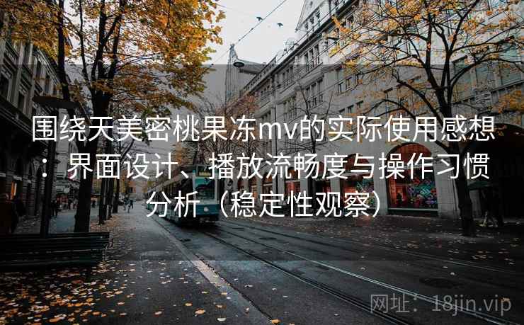 围绕天美密桃果冻mv的实际使用感想:界面设计、播放流畅度与操作习惯分析(稳定性观察) 围绕天美密桃果冻mv的实际使用感想:界面设计、播放流畅度与操作习惯分析(稳定性观察)