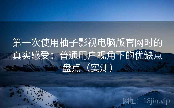 第一次使用柚子影视电脑版官网时的真实感受：普通用户视角下的优缺点盘点（实测）