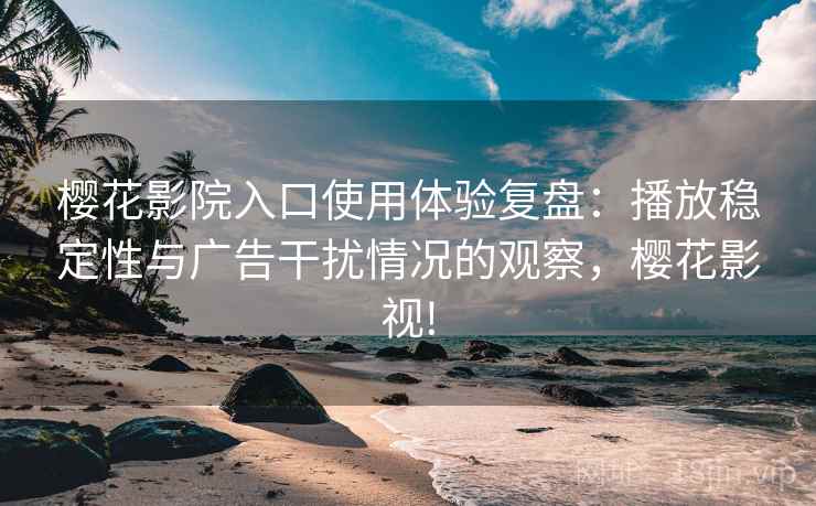 樱花影院入口使用体验复盘：播放稳定性与广告干扰情况的观察，樱花影视!