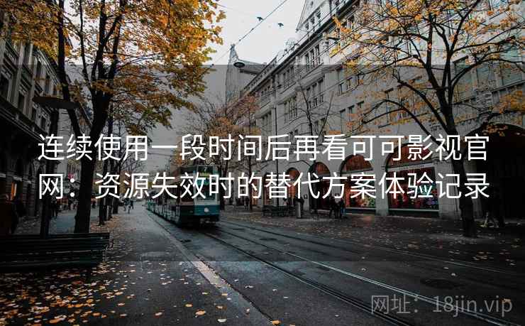 连续使用一段时间后再看可可影视官网：资源失效时的替代方案体验记录