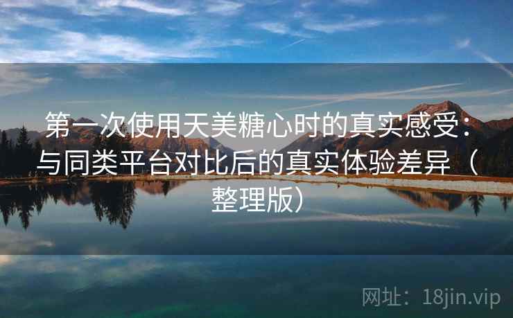 第一次使用天美糖心时的真实感受：与同类平台对比后的真实体验差异（整理版）