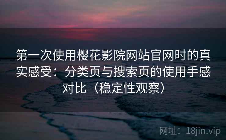 第一次使用樱花影院网站官网时的真实感受：分类页与搜索页的使用手感对比（稳定性观察）