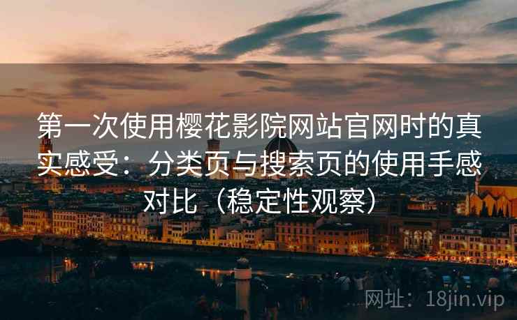 第一次使用樱花影院网站官网时的真实感受:分类页与搜索页的使用手感对比(稳定性观察) 第一次使用樱花影院网站官网时的真实感受:分类页与搜索页的使用手感对比(稳定性观察)