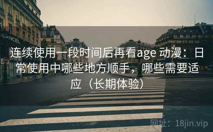 连续使用一段时间后再看age 动漫:日常使用中哪些地方顺手,哪些需要适应(长期体验) 连续使用一段时间后再看age 动漫:日常使用中哪些地方顺手,哪些需要适应(长期体验)