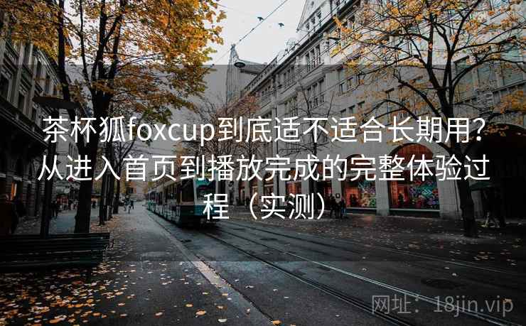 茶杯狐foxcup到底适不适合长期用?从进入首页到播放完成的完整体验过程(实测) 茶杯狐foxcup到底适不适合长期用?从进入首页到播放完成的完整体验过程(实测)