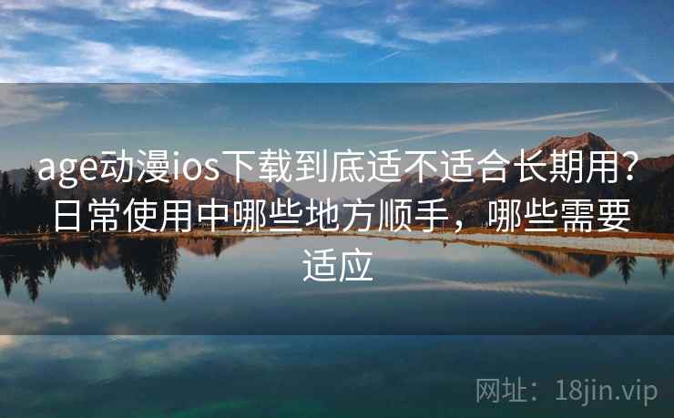 age动漫ios下载到底适不适合长期用？日常使用中哪些地方顺手，哪些需要适应