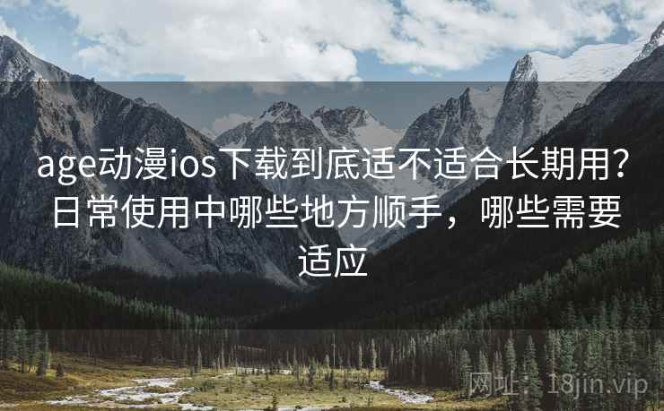 age动漫ios下载到底适不适合长期用？日常使用中哪些地方顺手，哪些需要适应