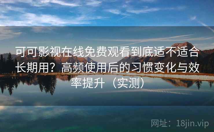 可可影视在线免费观看到底适不适合长期用？高频使用后的习惯变化与效率提升（实测）