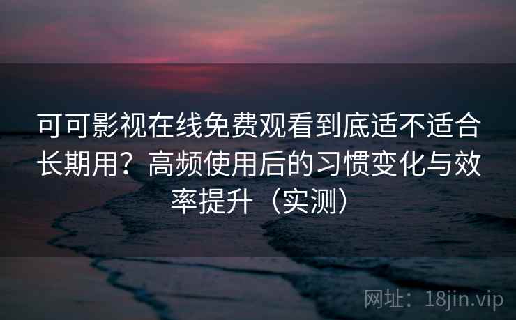 可可影视在线免费观看到底适不适合长期用?高频使用后的习惯变化与效率提升(实测) 可可影视在线免费观看到底适不适合长期用?高频使用后的习惯变化与效率提升(实测)