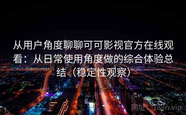 从用户角度聊聊可可影视官方在线观看:从日常使用角度做的综合体验总结(稳定性观察) 从用户角度聊聊可可影视官方在线观看:从日常使用角度做的综合体验总结(稳定性观察)