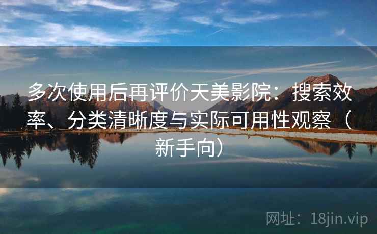 多次使用后再评价天美影院：搜索效率、分类清晰度与实际可用性观察（新手向）