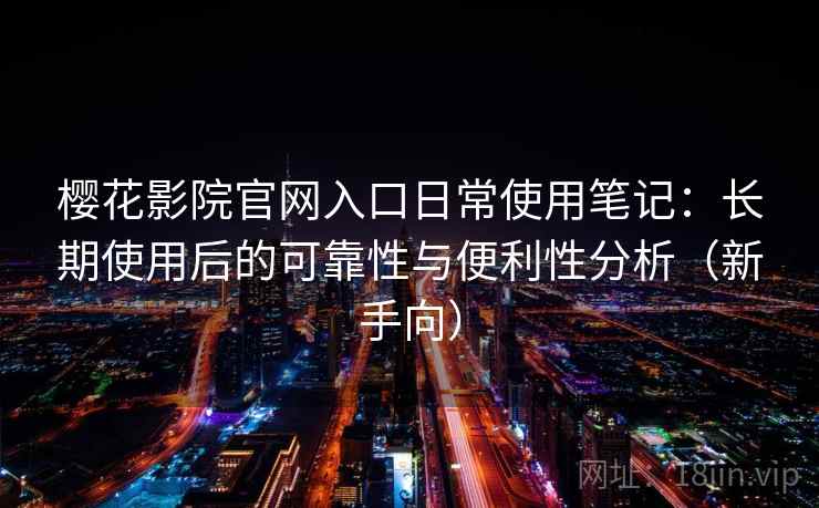 樱花影院官网入口日常使用笔记：长期使用后的可靠性与便利性分析（新手向）