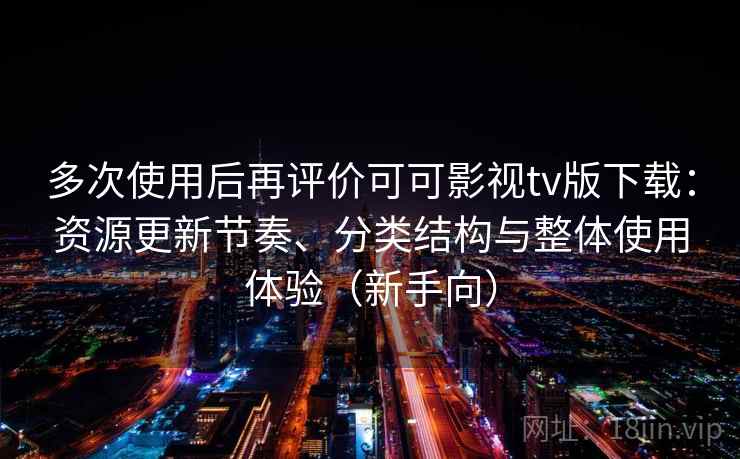 多次使用后再评价可可影视tv版下载：资源更新节奏、分类结构与整体使用体验（新手向）