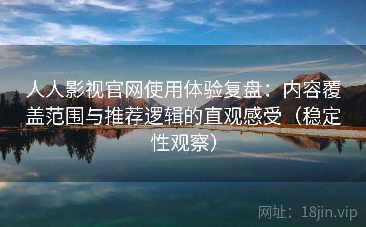 人人影视官网使用体验复盘：内容覆盖范围与推荐逻辑的直观感受（稳定性观察）