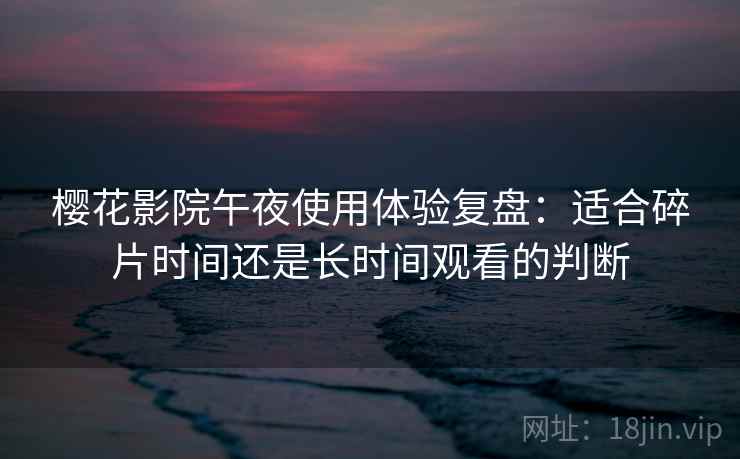 樱花影院午夜使用体验复盘：适合碎片时间还是长时间观看的判断