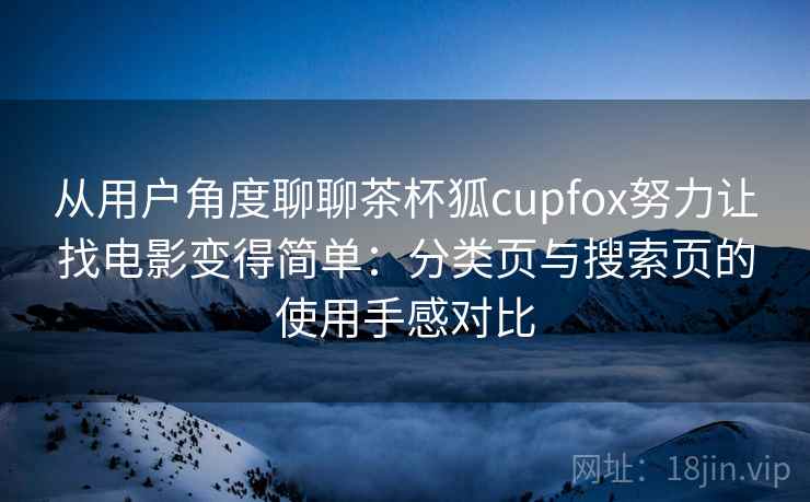 从用户角度聊聊茶杯狐cupfox努力让找电影变得简单：分类页与搜索页的使用手感对比