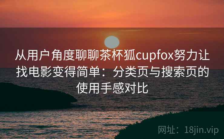 从用户角度聊聊茶杯狐cupfox努力让找电影变得简单:分类页与搜索页的使用手感对比 从用户角度聊聊茶杯狐cupfox努力让找电影变得简单:分类页与搜索页的使用手感对比