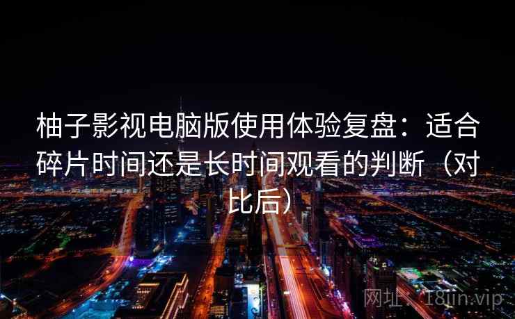 柚子影视电脑版使用体验复盘：适合碎片时间还是长时间观看的判断（对比后）